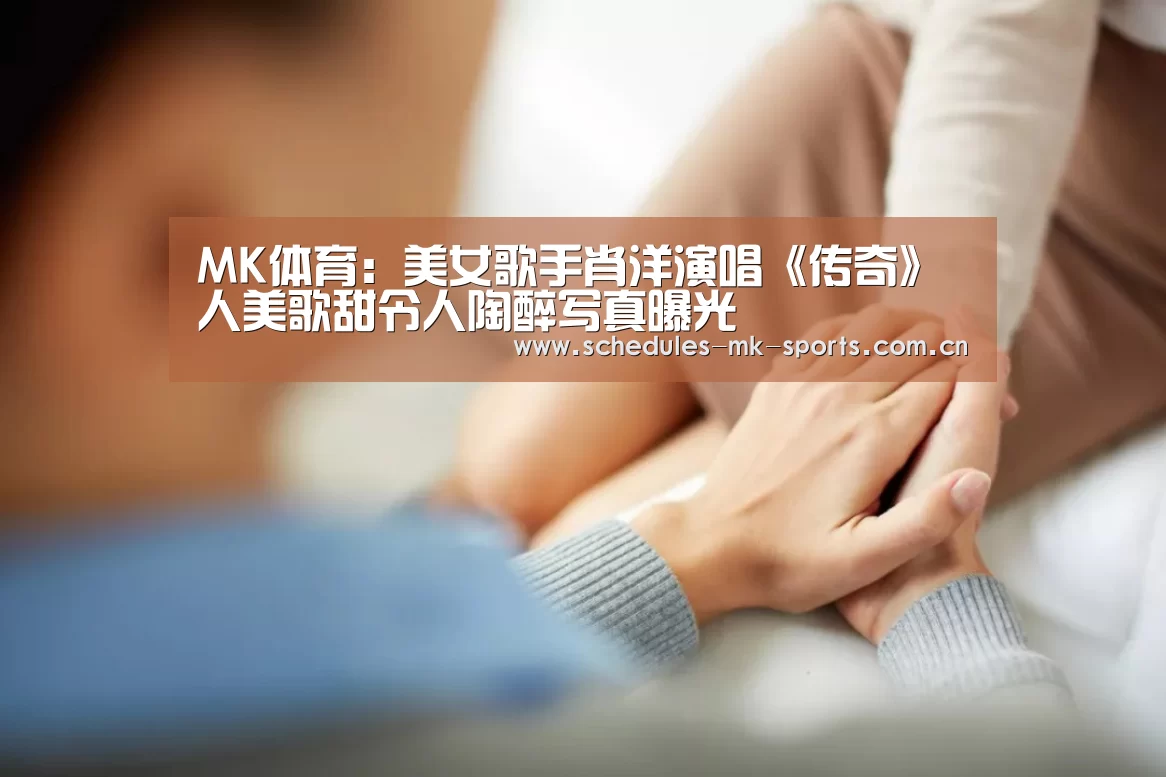 MK体育:美女歌手肖洋演唱《传奇》人美歌甜令人陶醉写真曝光(图3) MK体育